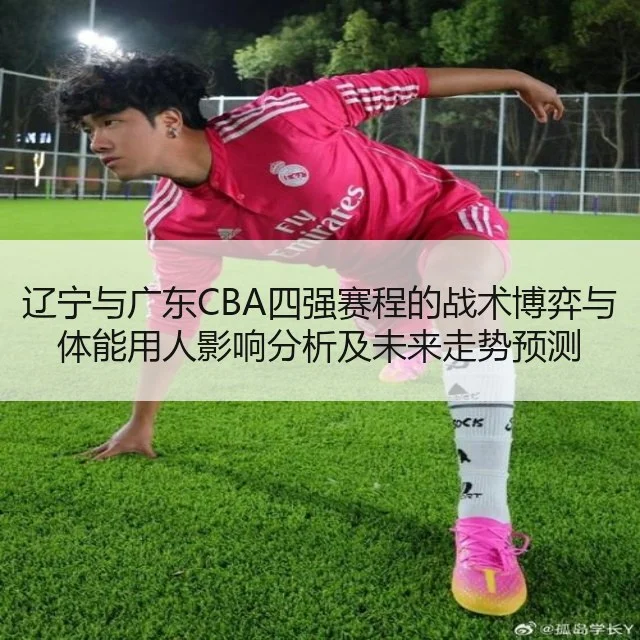 辽宁与广东CBA四强赛程的战术博弈与体能用人影响分析及未来走势预测